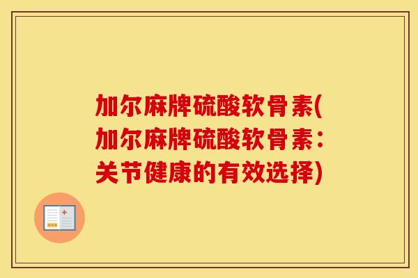 加尔麻牌硫酸软骨素(加尔麻牌硫酸软骨素：关节健康的有效选择)