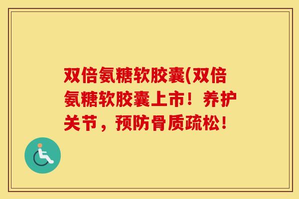 双倍氨糖软胶囊(双倍氨糖软胶囊上市!养护关节,! 双倍氨糖软胶囊(双倍氨糖软胶囊上市!养护关节,!