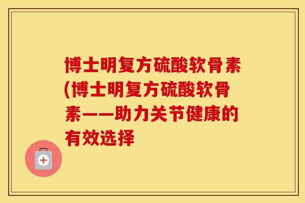 博士明复方硫酸软骨素(博士明复方硫酸软骨素——助力关节健康的有效选择 博士明复方硫酸软骨素(博士明复方硫酸软骨素——助力关节健康的有效选择