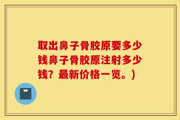 取出鼻子骨胶原要多少钱鼻子骨胶原注射多少钱？新价格一览。)