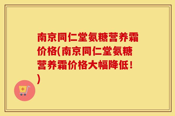 南京同仁堂氨糖营养霜价格(南京同仁堂氨糖营养霜价格大幅降低！)