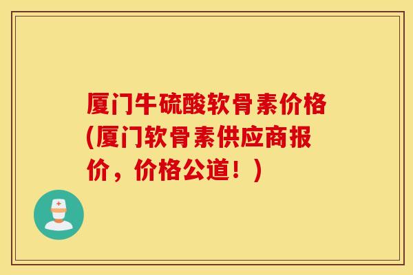 厦门牛硫酸软骨素价格(厦门软骨素供应商报价,价格公道!) 厦门牛硫酸软骨素价格(厦门软骨素供应商报价,价格公道!)