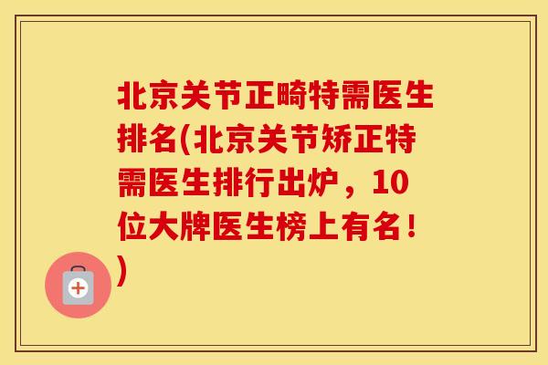 北京关节正畸特需医生排名(北京关节矫正特需医生排行出炉，10位大牌医生榜上有名！)