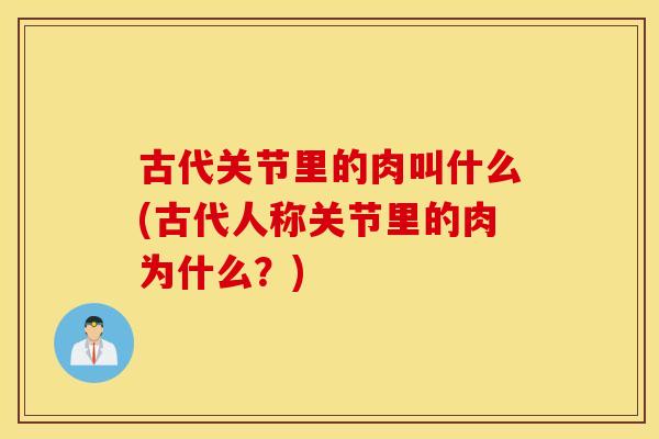 古代关节里的肉叫什么(古代人称关节里的肉为什么?) 古代关节里的肉叫什么(古代人称关节里的肉为什么?)