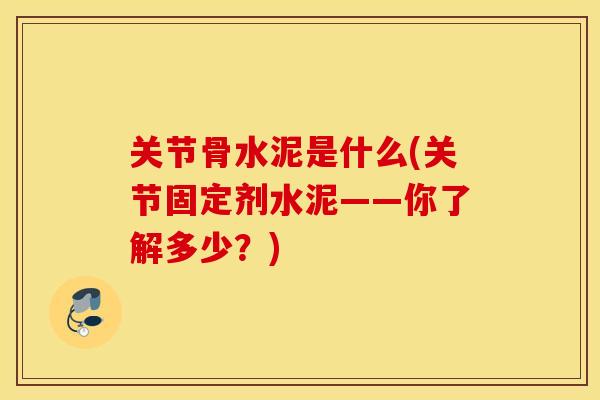 关节骨水泥是什么(关节固定剂水泥——你了解多少？)