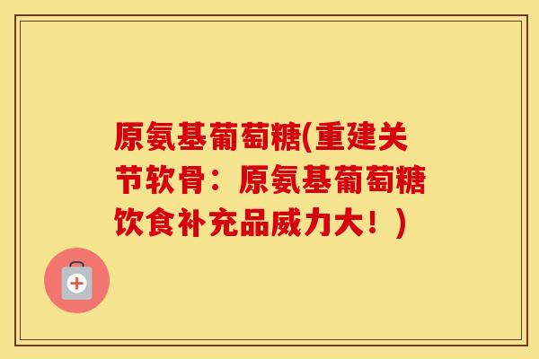 原氨基葡萄糖(重建关节软骨:原氨基葡萄糖饮食补充品威力大!) 原氨基葡萄糖(重建关节软骨:原氨基葡萄糖饮食补充品威力大!)