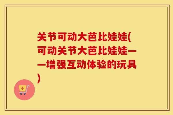 关节可动大芭比娃娃(可动关节大芭比娃娃——增强互动体验的玩具) 关节可动大芭比娃娃(可动关节大芭比娃娃——增强互动体验的玩具)