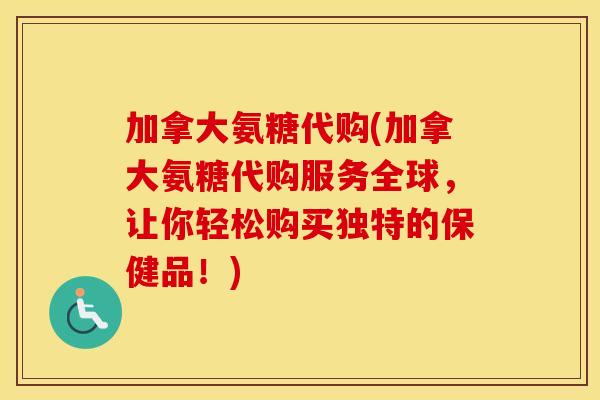 加拿大氨糖代购(加拿大氨糖代购服务全球，让你轻松购买独特的保健品！)