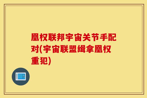 凰权联邦宇宙关节手配对(宇宙联盟缉拿凰权重犯)