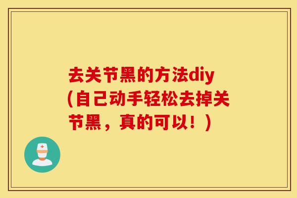 去关节黑的方法diy(自己动手轻松去掉关节黑,真的可以!) 去关节黑的方法diy(自己动手轻松去掉关节黑,真的可以!)