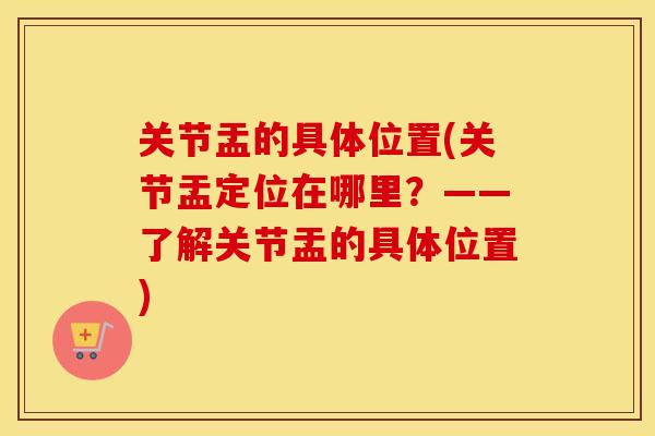 关节盂的具体位置(关节盂定位在哪里?——了解关节盂的具体位置) 关节盂的具体位置(关节盂定位在哪里?——了解关节盂的具体位置)