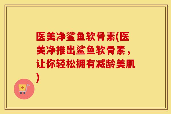 医美净鲨鱼软骨素(医美净推出鲨鱼软骨素,让你轻松拥有减龄美肌) 医美净鲨鱼软骨素(医美净推出鲨鱼软骨素,让你轻松拥有减龄美肌)