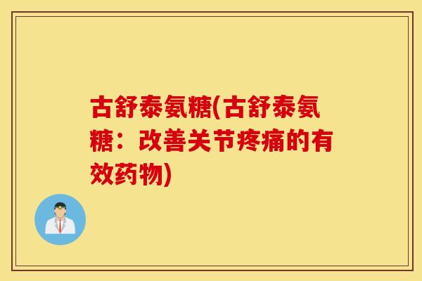 古舒泰氨糖(古舒泰氨糖:改善关节的有效) 古舒泰氨糖(古舒泰氨糖:改善关节的有效)