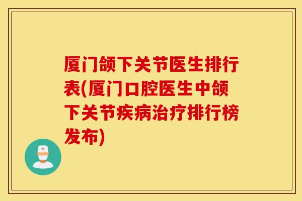 厦门颌下关节医生排行表(厦门口腔医生中颌下关节排行榜发布)