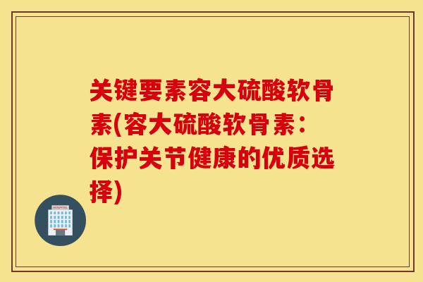 关键要素容大硫酸软骨素(容大硫酸软骨素：保护关节健康的优质选择)