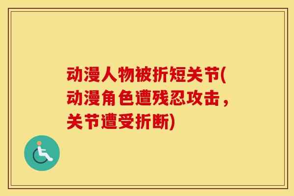 动漫人物被折短关节(动漫角色遭残忍攻击，关节遭受折断)