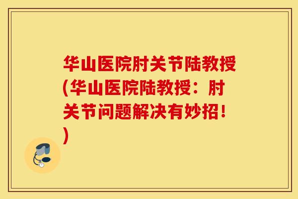 华山医院肘关节陆教授(华山医院陆教授：肘关节问题解决有妙招！)