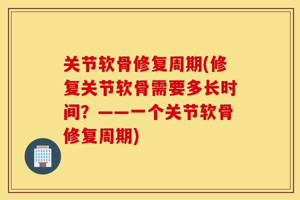 关节软骨修复周期(修复关节软骨需要多长时间?——一个关节软骨修复周期) 关节软骨修复周期(修复关节软骨需要多长时间?——一个关节软骨修复周期)
