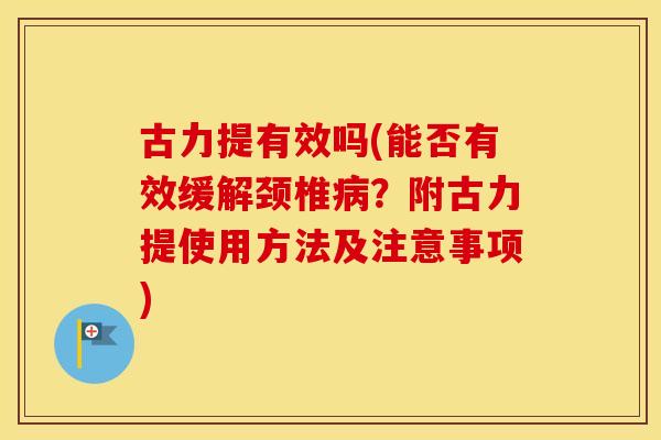 古力提有效吗(能否有效缓解颈椎?附古力提使用方法及注意事项) 古力提有效吗(能否有效缓解颈椎?附古力提使用方法及注意事项)