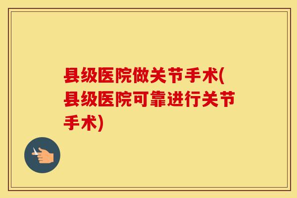 县级医院做关节手术(县级医院可靠进行关节手术)