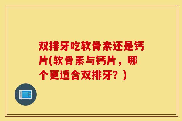 双排牙吃软骨素还是钙片(软骨素与钙片,哪个更适合双排牙?) 双排牙吃软骨素还是钙片(软骨素与钙片,哪个更适合双排牙?)