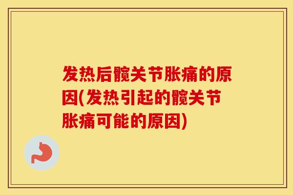 发热后髋关节胀痛的原因(发热引起的髋关节胀痛可能的原因) 发热后髋关节胀痛的原因(发热引起的髋关节胀痛可能的原因)