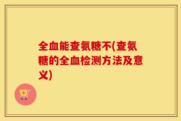 全能查氨糖不(查氨糖的全检测方法及意义)