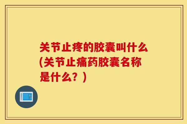 关节止疼的胶囊叫什么(关节药胶囊名称是什么?) 关节止疼的胶囊叫什么(关节药胶囊名称是什么?)