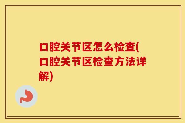 口腔关节区怎么检查(口腔关节区检查方法详解) 口腔关节区怎么检查(口腔关节区检查方法详解)