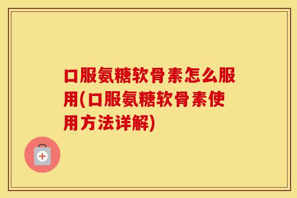 口服氨糖软骨素怎么服用(口服氨糖软骨素使用方法详解) 口服氨糖软骨素怎么服用(口服氨糖软骨素使用方法详解)