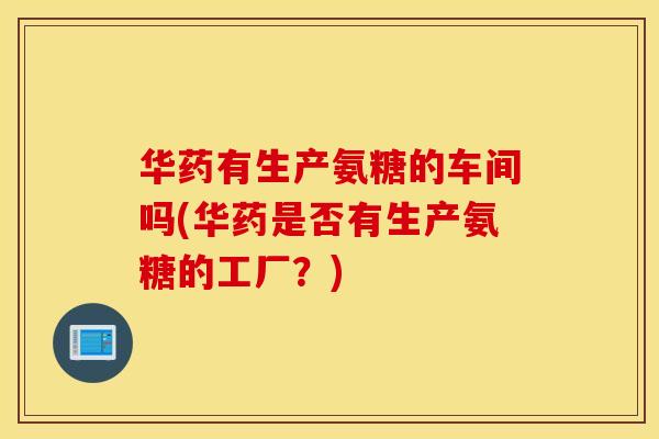 华药有生产氨糖的车间吗(华药是否有生产氨糖的工厂?) 华药有生产氨糖的车间吗(华药是否有生产氨糖的工厂?)