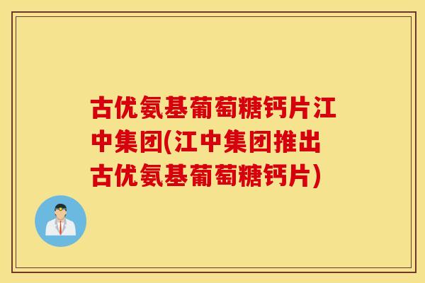 古优氨基葡萄糖钙片江中集团(江中集团推出古优氨基葡萄糖钙片) 古优氨基葡萄糖钙片江中集团(江中集团推出古优氨基葡萄糖钙片)