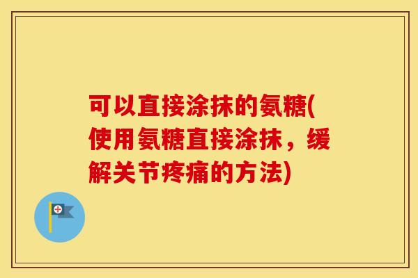 可以直接涂抹的氨糖(使用氨糖直接涂抹，缓解关节的方法)