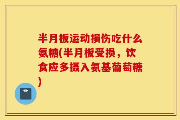 运动损伤吃什么氨糖(受损,饮食应多摄入氨基葡萄糖) 运动损伤吃什么氨糖(受损,饮食应多摄入氨基葡萄糖)