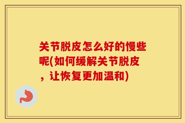 关节脱皮怎么好的慢些呢(如何缓解关节脱皮,让恢复更加温和) 关节脱皮怎么好的慢些呢(如何缓解关节脱皮,让恢复更加温和)