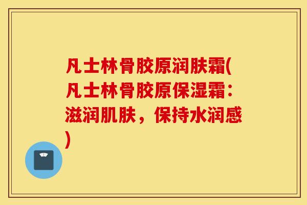 凡士林骨胶原润肤霜(凡士林骨胶原保湿霜：滋润，保持水润感)