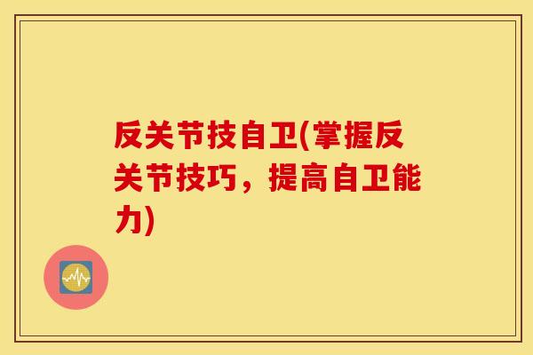 反关节技自卫(掌握反关节技巧,提高自卫能力) 反关节技自卫(掌握反关节技巧,提高自卫能力)