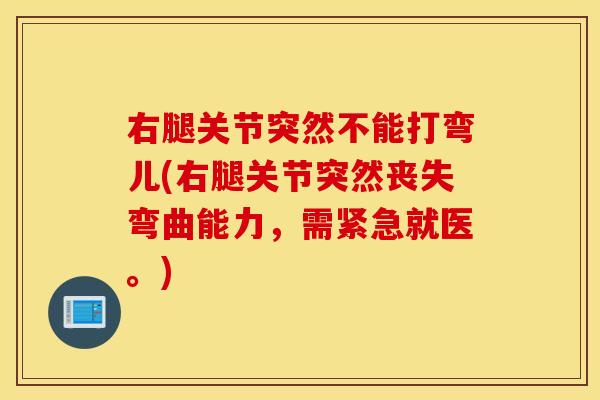右腿关节突然不能打弯儿(右腿关节突然丧失弯曲能力,需紧急就医。) 右腿关节突然不能打弯儿(右腿关节突然丧失弯曲能力,需紧急就医。)