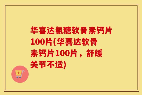 华喜达氨糖软骨素钙片100片(华喜达软骨素钙片100片,舒缓关节不适) 华喜达氨糖软骨素钙片100片(华喜达软骨素钙片100片,舒缓关节不适)