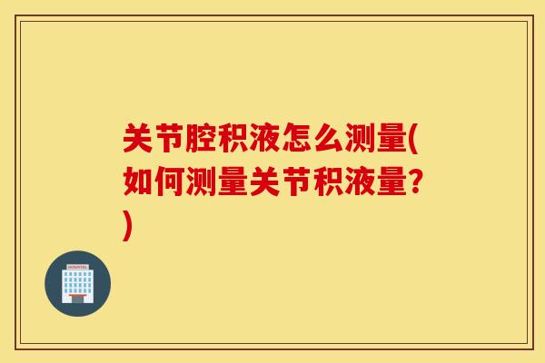 关节腔积液怎么测量(如何测量关节积液量？)