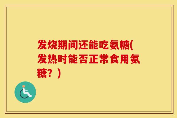 发烧期间还能吃氨糖(发热时能否正常食用氨糖?) 发烧期间还能吃氨糖(发热时能否正常食用氨糖?)