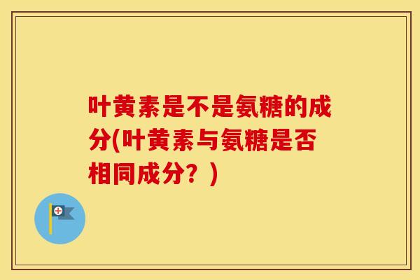 叶黄素是不是氨糖的成分(叶黄素与氨糖是否相同成分？)