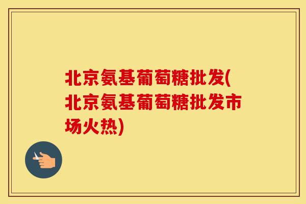 北京氨基葡萄糖批发(北京氨基葡萄糖批发市场火热) 北京氨基葡萄糖批发(北京氨基葡萄糖批发市场火热)