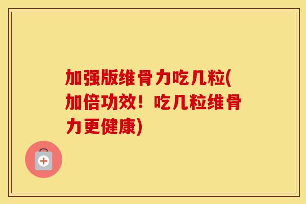 加强版维骨力吃几粒(加倍功效!吃几粒维骨力更健康) 加强版维骨力吃几粒(加倍功效!吃几粒维骨力更健康)
