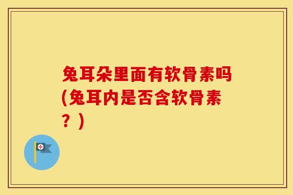 兔耳朵里面有软骨素吗(兔耳内是否含软骨素?) 兔耳朵里面有软骨素吗(兔耳内是否含软骨素?)