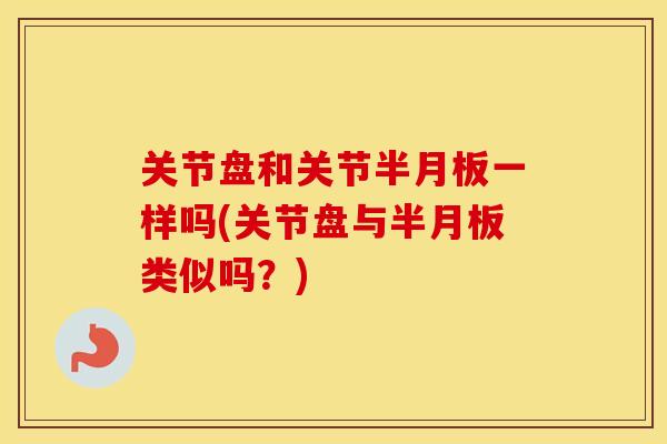 关节盘和关节一样吗(关节盘与类似吗?) 关节盘和关节一样吗(关节盘与类似吗?)