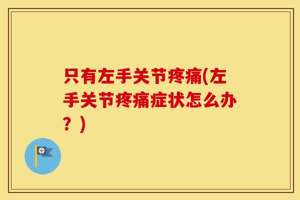 只有左手关节(左手关节症状怎么办?) 只有左手关节(左手关节症状怎么办?)