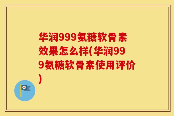 华润999氨糖软骨素效果怎么样(华润999氨糖软骨素使用评价) 华润999氨糖软骨素效果怎么样(华润999氨糖软骨素使用评价)