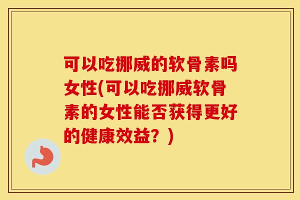 可以吃挪威的软骨素吗女性(可以吃挪威软骨素的女性能否获得更好的健康效益？)