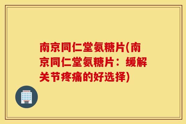 南京同仁堂氨糖片(南京同仁堂氨糖片:缓解关节的好选择) 南京同仁堂氨糖片(南京同仁堂氨糖片:缓解关节的好选择)